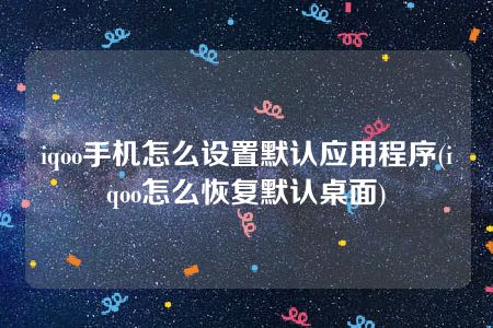 iqoo手机怎么设置默认应用程序(iqoo怎么恢复默认桌面)