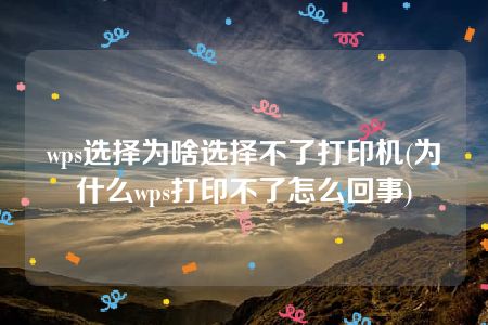 wps选择为啥选择不了打印机(为什么wps打印不了怎么回事)