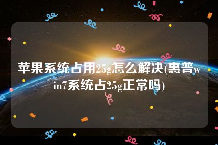 苹果系统占用25g怎么解决(惠普win7系统占25g正常吗)