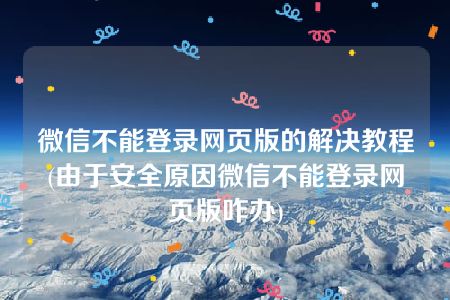 微信不能登录网页版的解决教程(由于安全原因微信不能登录网页版咋办)