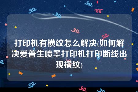 打印机有横纹怎么解决(如何解决爱普生喷墨打印机打印断线出现横纹)