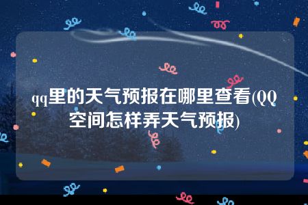 qq里的天气预报在哪里查看(QQ空间怎样弄天气预报)