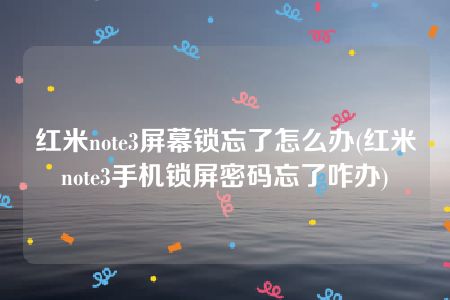 红米note3屏幕锁忘了怎么办(红米note3手机锁屏密码忘了咋办)