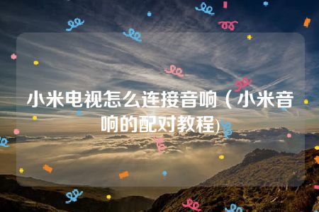 小米电视怎么连接音响（小米音响的配对教程)