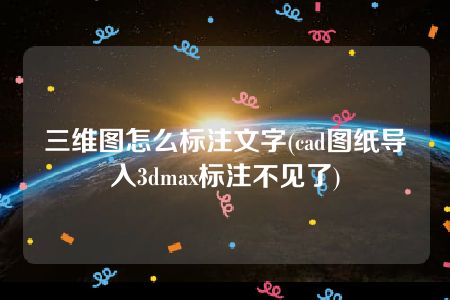 三维图怎么标注文字(cad图纸导入3dmax标注不见了)