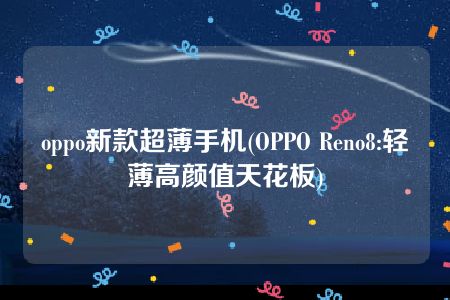 oppo新款超薄手机(OPPO Reno8:轻薄高颜值天花板)