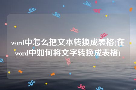 word中怎么把文本转换成表格(在word中如何将文字转换成表格)