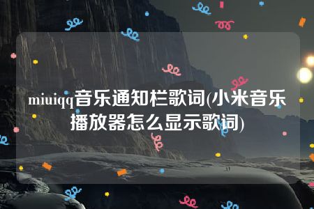 miuiqq音乐通知栏歌词(小米音乐播放器怎么显示歌词)