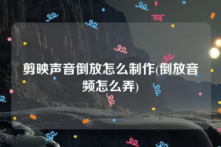 剪映声音倒放怎么制作(倒放音频怎么弄)