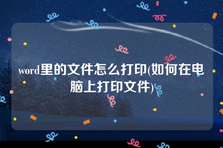 word里的文件怎么打印(如何在电脑上打印文件)