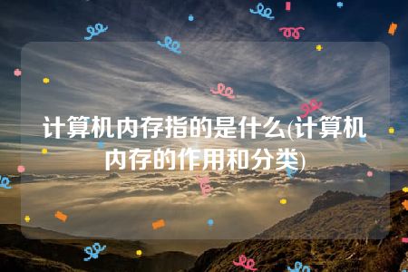 计算机内存指的是什么(计算机内存的作用和分类)