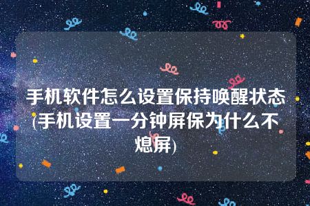 手机软件怎么设置保持唤醒状态(手机设置一分钟屏保为什么不熄屏)