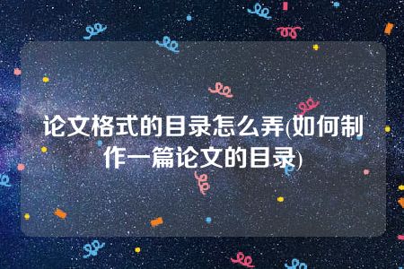 论文格式的目录怎么弄(如何制作一篇论文的目录)