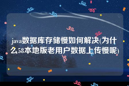 java数据库存储慢如何解决(为什么58本地版老用户数据上传慢呢)