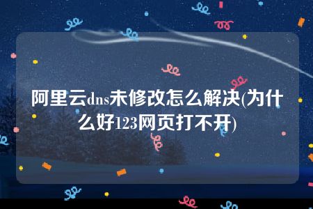 阿里云dns未修改怎么解决(为什么好123网页打不开)