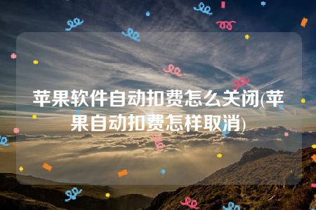 苹果软件自动扣费怎么关闭(苹果自动扣费怎样取消)