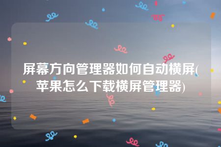 屏幕方向管理器如何自动横屏(苹果怎么下载横屏管理器)