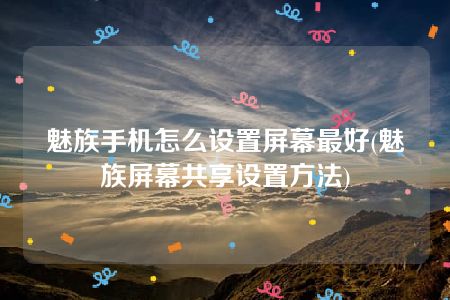 魅族手机怎么设置屏幕最好(魅族屏幕共享设置方法)