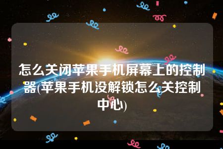 怎么关闭苹果手机屏幕上的控制器(苹果手机没解锁怎么关控制中心)