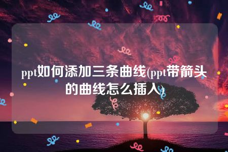 ppt如何添加三条曲线(ppt带箭头的曲线怎么插入)