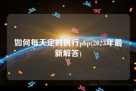 如何每天定时执行php(2023年最新解答)