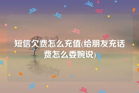 短信欠费怎么充值(给朋友充话费怎么委婉说)