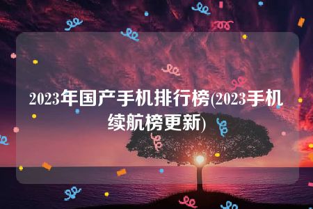 2023年国产手机排行榜(2023手机续航榜更新)