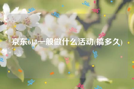 京东618一般做什么活动(搞多久)