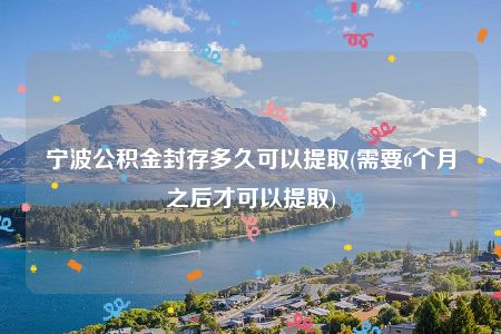 宁波公积金封存多久可以提取(需要6个月之后才可以提取)