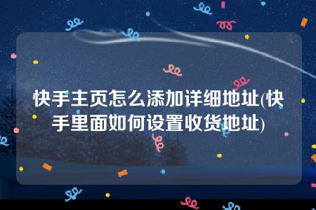 快手主页怎么添加详细地址(快手里面如何设置收货地址)