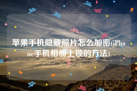 苹果手机隐藏照片怎么加密(iPhone手机相册上锁的方法)