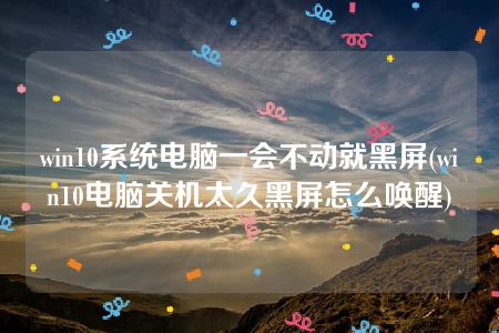 win10系统电脑一会不动就黑屏(win10电脑关机太久黑屏怎么唤醒)