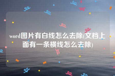 word图片有白线怎么去除(文档上面有一条横线怎么去除)