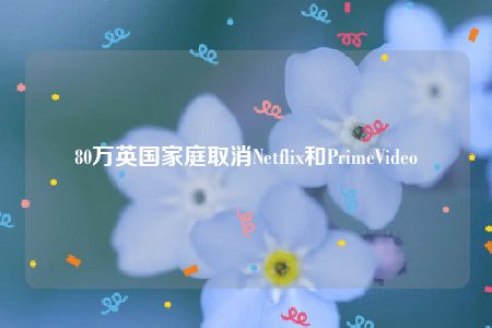 80万英国家庭取消Netflix和PrimeVideo