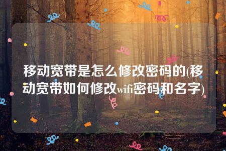 移动宽带是怎么修改密码的(移动宽带如何修改wifi密码和名字)