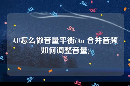 AU怎么做音量平衡(Au 合并音频如何调整音量)