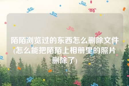 陌陌浏览过的东西怎么删除文件(怎么能把陌陌上相册里的照片删除了)