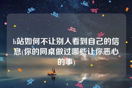 b站如何不让别人看到自己的信息(你的同桌做过哪些让你恶心的事)