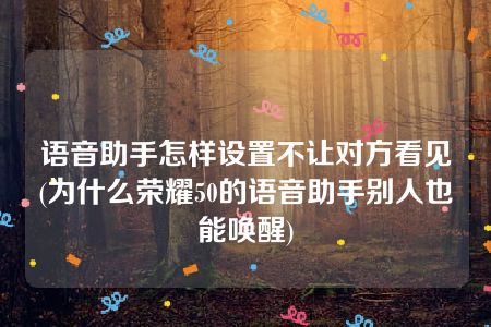 语音助手怎样设置不让对方看见(为什么荣耀50的语音助手别人也能唤醒)