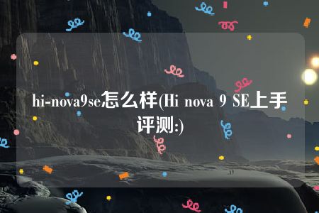 hi-nova9se怎么样(Hi nova 9 SE上手评测:)