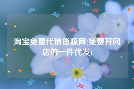 淘宝免费代销货源网(免费开网店的一件代发)