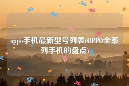 oppo手机最新型号列表(OPPO全系列手机的盘点)