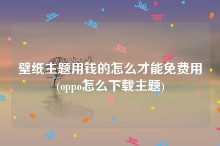 壁纸主题用钱的怎么才能免费用(oppo怎么下载主题)