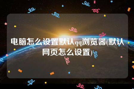 电脑怎么设置默认qq浏览器(默认网页怎么设置)