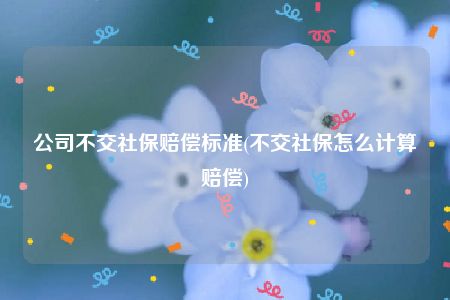 公司不交社保赔偿标准(不交社保怎么计算赔偿)