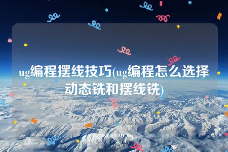 ug编程摆线技巧(ug编程怎么选择动态铣和摆线铣)