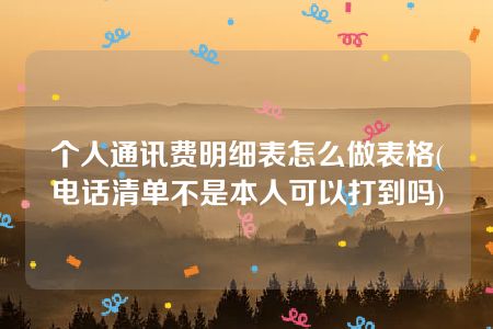 个人通讯费明细表怎么做表格(电话清单不是本人可以打到吗)