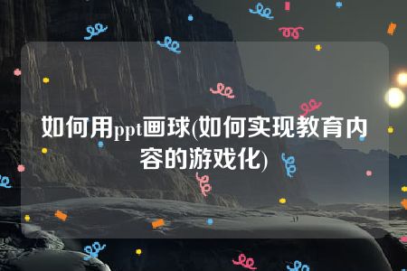 如何用ppt画球(如何实现教育内容的游戏化)