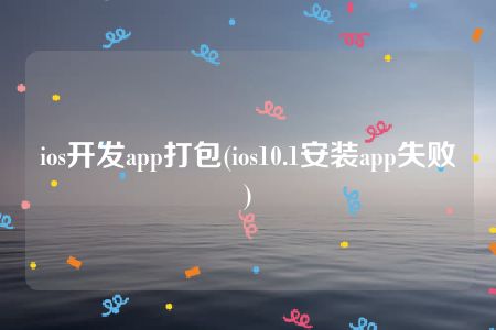 ios开发app打包(ios10.1安装app失败)