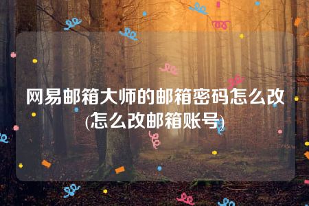 网易邮箱大师的邮箱密码怎么改(怎么改邮箱账号)